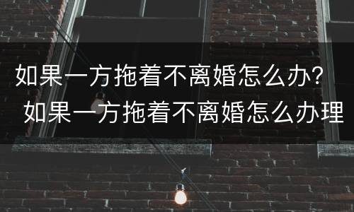 如果一方拖着不离婚怎么办？ 如果一方拖着不离婚怎么办理