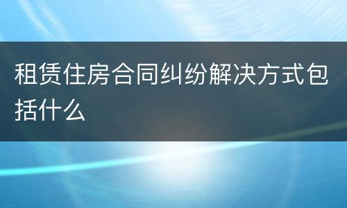 租赁住房合同纠纷解决方式包括什么