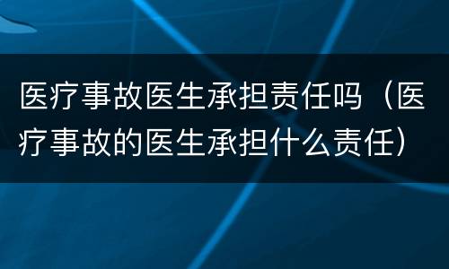 医疗事故医生承担责任吗（医疗事故的医生承担什么责任）