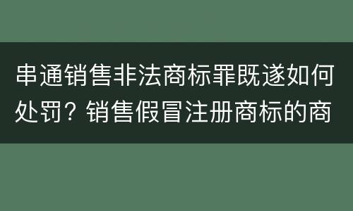 串通销售非法商标罪既遂如何处罚? 销售假冒注册商标的商品罪未遂怎么罚款