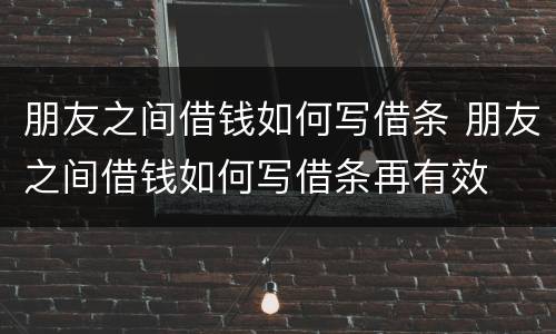 朋友之间借钱如何写借条 朋友之间借钱如何写借条再有效