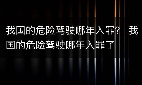 我国的危险驾驶哪年入罪？ 我国的危险驾驶哪年入罪了
