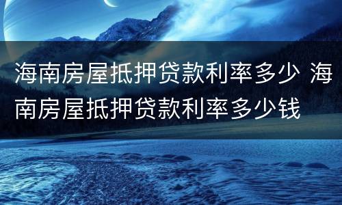 海南房屋抵押贷款利率多少 海南房屋抵押贷款利率多少钱
