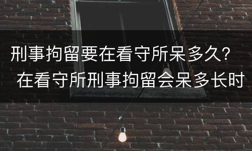 刑事拘留要在看守所呆多久？ 在看守所刑事拘留会呆多长时间