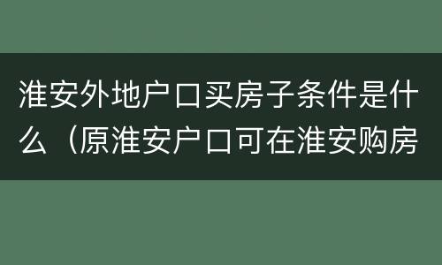 淮安外地户口买房子条件是什么（原淮安户口可在淮安购房）
