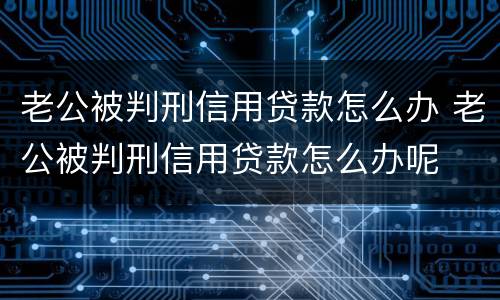 老公被判刑信用贷款怎么办 老公被判刑信用贷款怎么办呢