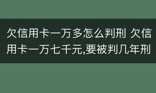 欠信用卡一万多怎么判刑 欠信用卡一万七千元,要被判几年刑