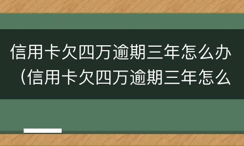 信用卡欠四万逾期三年怎么办（信用卡欠四万逾期三年怎么办理）