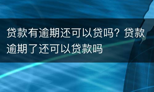 贷款有逾期还可以贷吗? 贷款逾期了还可以贷款吗
