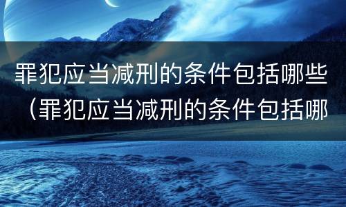罪犯应当减刑的条件包括哪些（罪犯应当减刑的条件包括哪些内容）