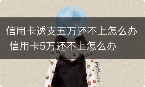信用卡透支五万还不上怎么办 信用卡5万还不上怎么办