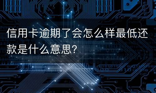 信用卡逾期了会怎么样最低还款是什么意思？