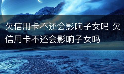欠信用卡不还会影响子女吗 欠信用卡不还会影响子女吗