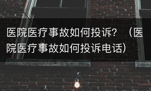 医院医疗事故如何投诉？（医院医疗事故如何投诉电话）