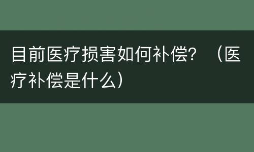 目前医疗损害如何补偿？（医疗补偿是什么）