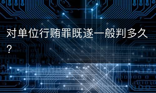 对单位行贿罪既遂一般判多久?