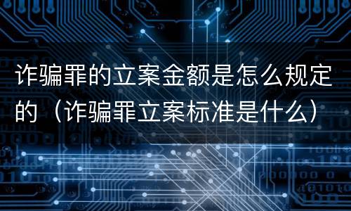 诈骗罪的立案金额是怎么规定的（诈骗罪立案标准是什么）