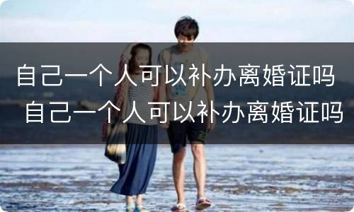 自己一个人可以补办离婚证吗 自己一个人可以补办离婚证吗需要多久