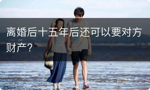 离婚后十五年后还可以要对方财产?