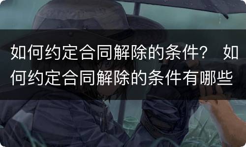 如何约定合同解除的条件？ 如何约定合同解除的条件有哪些
