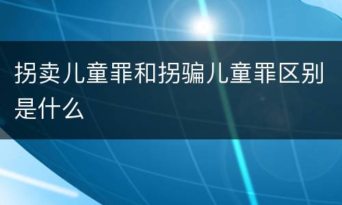 拐卖儿童罪和拐骗儿童罪区别是什么