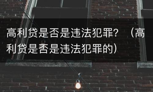 高利贷是否是违法犯罪？（高利贷是否是违法犯罪的）