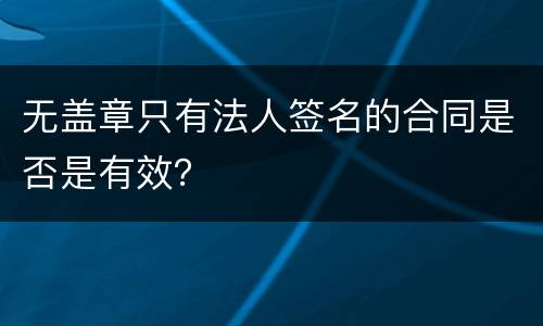 无盖章只有法人签名的合同是否是有效？