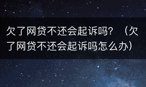 欠了网贷不还会起诉吗？（欠了网贷不还会起诉吗怎么办）