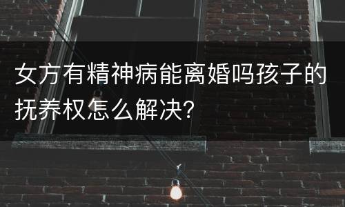 女方有精神病能离婚吗孩子的抚养权怎么解决？