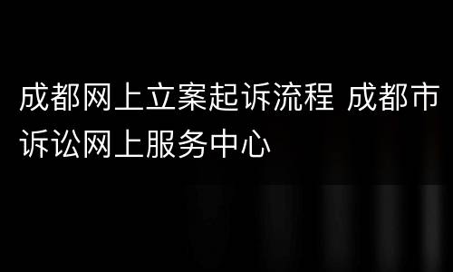成都网上立案起诉流程 成都市诉讼网上服务中心
