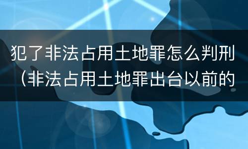 犯了非法占用土地罪怎么判刑（非法占用土地罪出台以前的怎么处理）