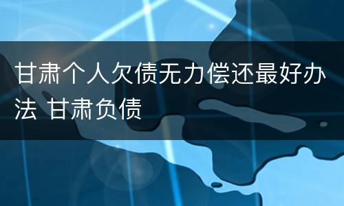 甘肃个人欠债无力偿还最好办法 甘肃负债