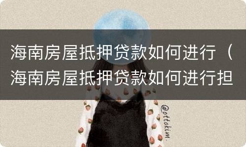 海南房屋抵押贷款如何进行（海南房屋抵押贷款如何进行担保）