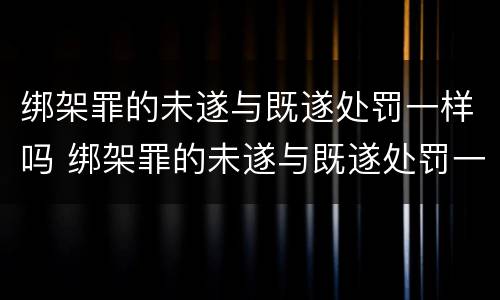 绑架罪的未遂与既遂处罚一样吗 绑架罪的未遂与既遂处罚一样吗