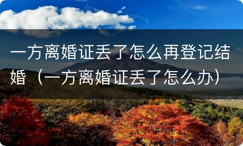 一方离婚证丢了怎么再登记结婚（一方离婚证丢了怎么办）