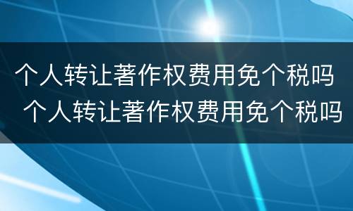 个人转让著作权费用免个税吗 个人转让著作权费用免个税吗怎么算