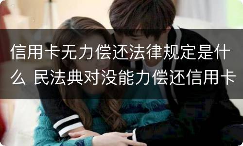信用卡无力偿还法律规定是什么 民法典对没能力偿还信用卡