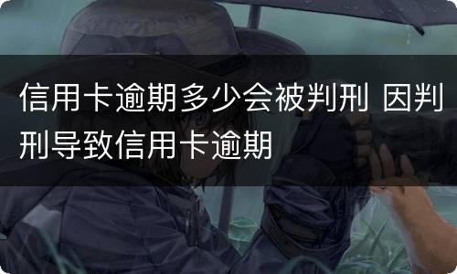 信用卡逾期多少会被判刑 因判刑导致信用卡逾期