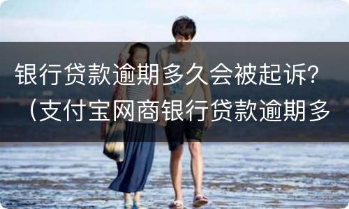 银行贷款逾期多久会被起诉？（支付宝网商银行贷款逾期多久会被起诉）