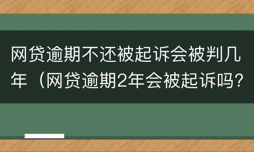 网贷逾期不还被起诉会被判几年（网贷逾期2年会被起诉吗?）