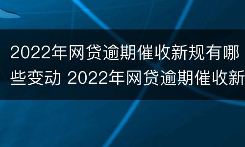 2022年网贷逾期催收新规有哪些变动 2022年网贷逾期催收新规有哪些变动呢
