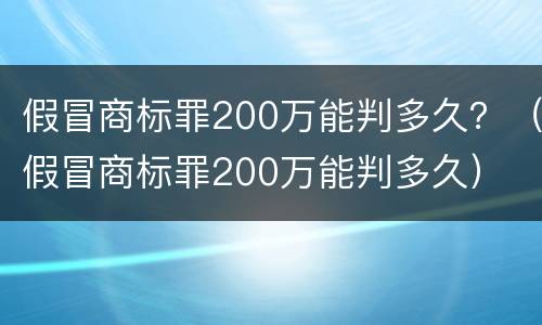 假冒商标罪200万能判多久？（假冒商标罪200万能判多久）