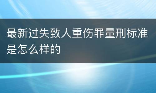 最新过失致人重伤罪量刑标准是怎么样的