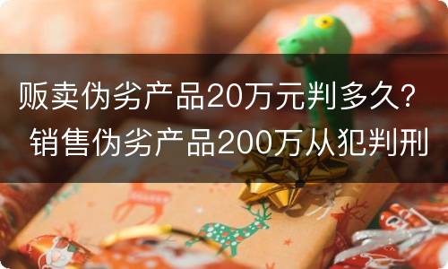 贩卖伪劣产品20万元判多久？ 销售伪劣产品200万从犯判刑