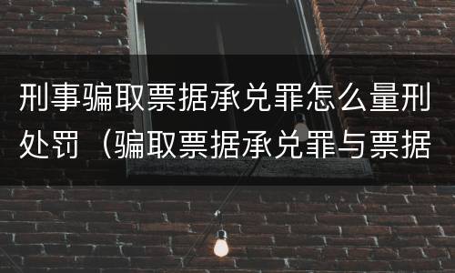 刑事骗取票据承兑罪怎么量刑处罚（骗取票据承兑罪与票据诈骗罪区别）