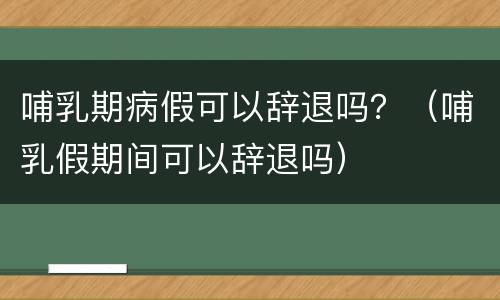 哺乳期病假可以辞退吗？（哺乳假期间可以辞退吗）