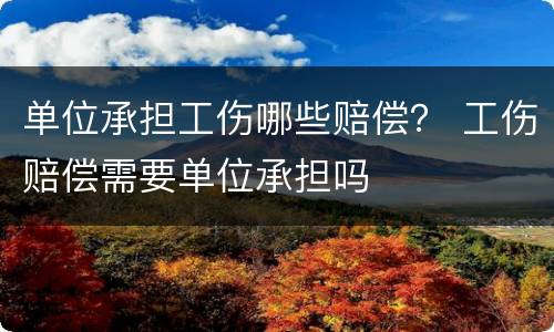 单位承担工伤哪些赔偿？ 工伤赔偿需要单位承担吗