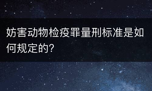 妨害动物检疫罪量刑标准是如何规定的?