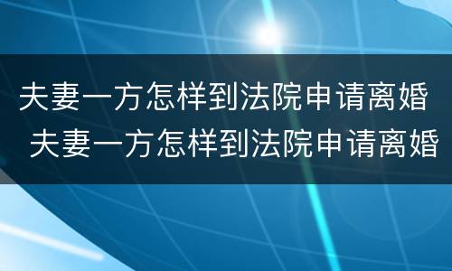 夫妻一方怎样到法院申请离婚 夫妻一方怎样到法院申请离婚手续