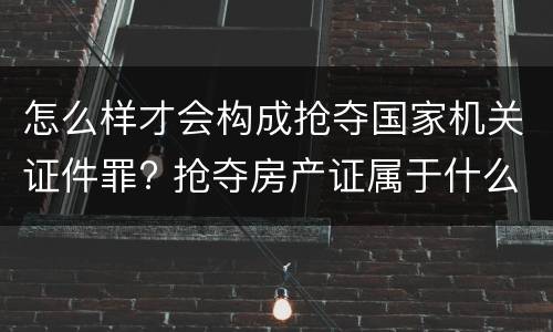 怎么样才会构成抢夺国家机关证件罪? 抢夺房产证属于什么罪